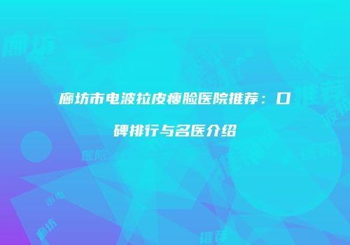 廊坊市电波拉皮瘦脸医院推荐：口碑排行与名医介绍