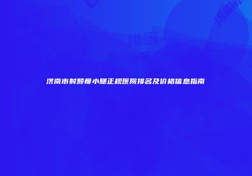 济南市射频瘦小腿正规医院排名及价格信息指南