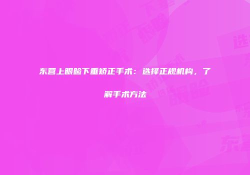 东营上眼睑下垂矫正手术：选择正规机构，了解手术方法