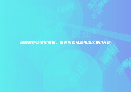 深覆颌矫正费用解析：影响因素及湖州地区费用分析