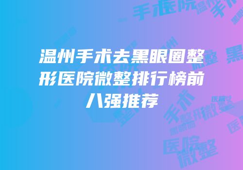 温州手术去黑眼圈整形医院微整排行榜前八强推荐