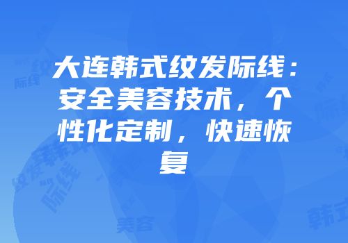 大连韩式纹发际线：安全美容技术，个性化定制，快速恢复