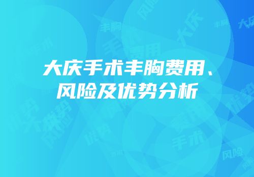 大庆手术丰胸费用、风险及优势分析