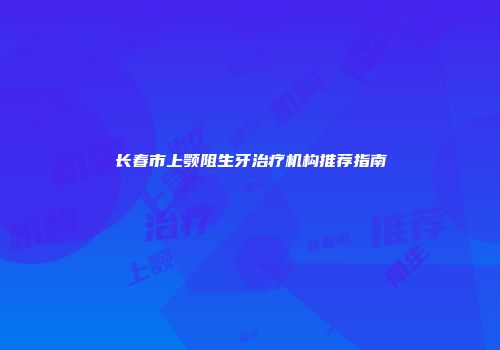 长春市上颚阻生牙治疗机构推荐指南