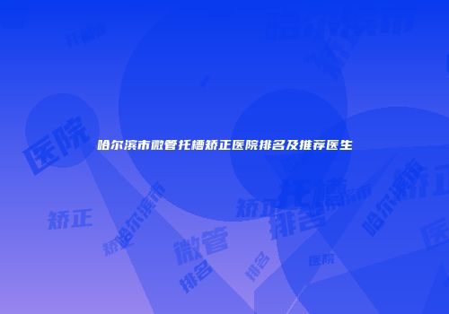 哈尔滨市微管托槽矫正医院排名及推荐医生