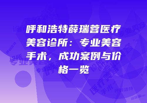 呼和浩特薛瑞蓉医疗美容诊所：专业美容手术，成功案例与价格一览