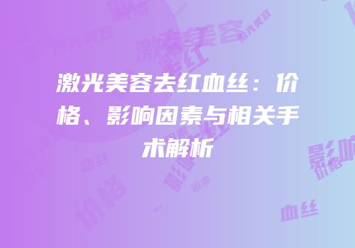 激光美容去红血丝：价格、影响因素与相关手术解析