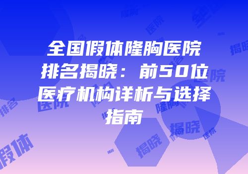 全国假体隆胸医院排名揭晓：前50位医疗机构详析与选择指南