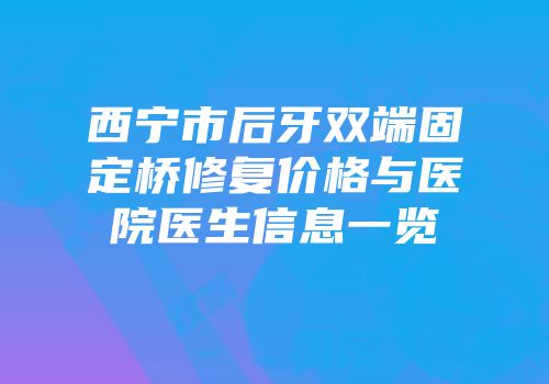 西宁市后牙双端固定桥修复价格与医院医生信息一览