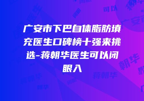 广安市下巴自体脂肪填充医生口碑榜十强来挑选-蒋朝华医生可以闭眼入