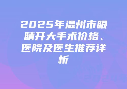 2025年温州市眼睛开大手术价格、医院及医生推荐详析