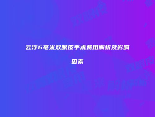 云浮6毫米双眼皮手术费用解析及影响因素