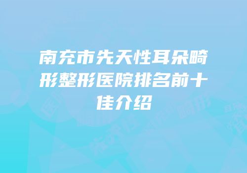南充市先天性耳朵畸形整形医院排名前十佳介绍