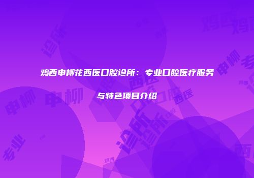 鸡西申柳花西医口腔诊所：专业口腔医疗服务与特色项目介绍