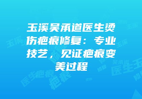 玉溪吴承道医生烫伤疤痕修复：专业技艺，见证疤痕变美过程