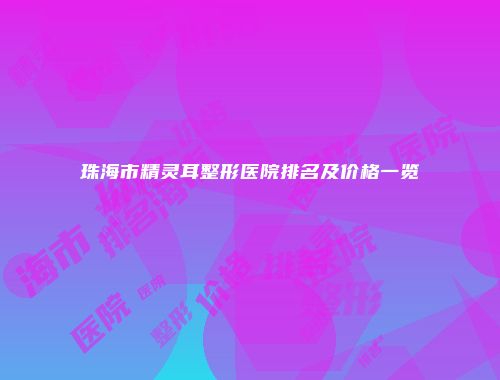 珠海市精灵耳整形医院排名及价格一览