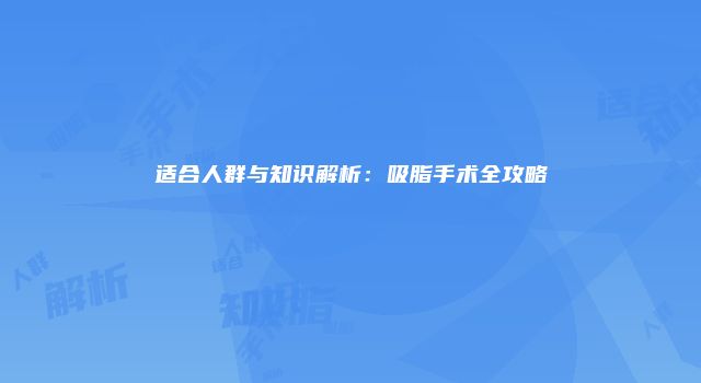 适合人群与知识解析：吸脂手术全攻略