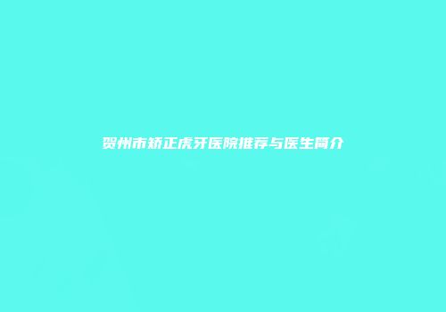 贺州市矫正虎牙医院推荐与医生简介