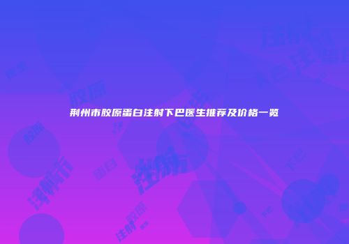 荆州市胶原蛋白注射下巴医生推荐及价格一览