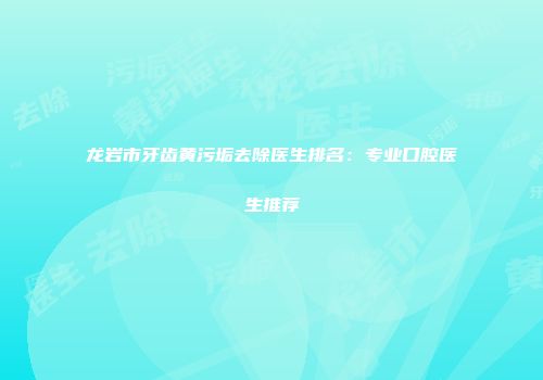 龙岩市牙齿黄污垢去除医生排名：专业口腔医生推荐