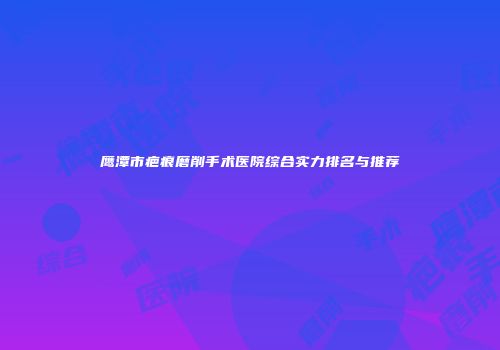 鹰潭市疤痕磨削手术医院综合实力排名与推荐