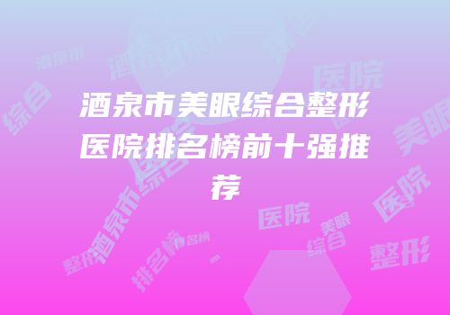 酒泉市美眼综合整形医院排名榜前十强推荐