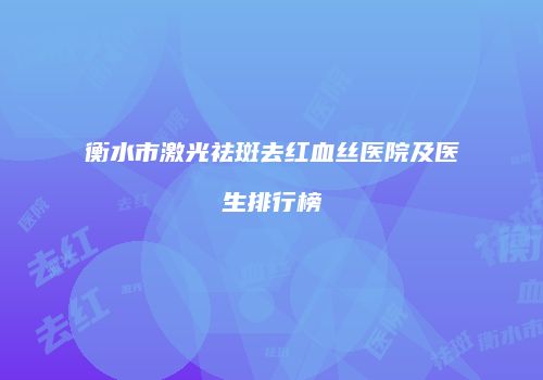 衡水市激光祛斑去红血丝医院及医生排行榜