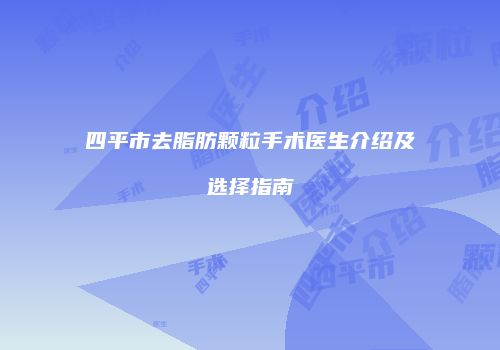 四平市去脂肪颗粒手术医生介绍及选择指南