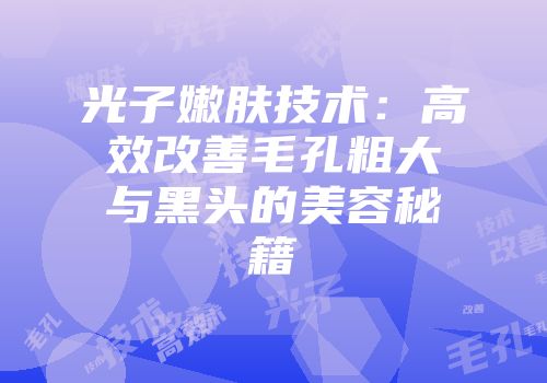 光子嫩肤技术：高效改善毛孔粗大与黑头的美容秘籍
