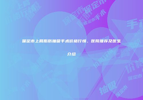 保定市上臂脂肪抽吸手术价格行情、医院推荐及医生介绍