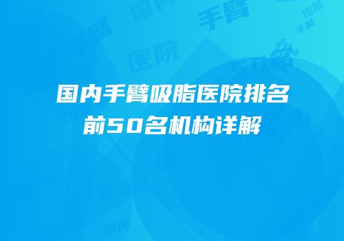国内手臂吸脂医院排名前50名机构详解