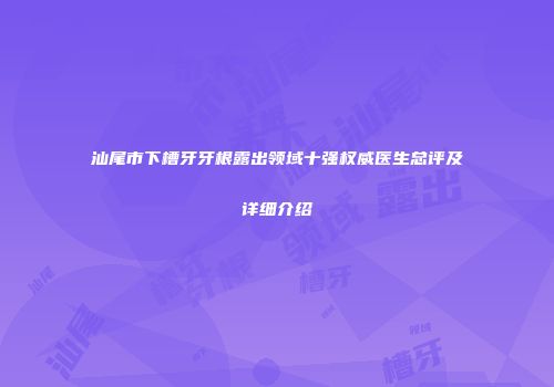 汕尾市下槽牙牙根露出领域十强权威医生总评及详细介绍