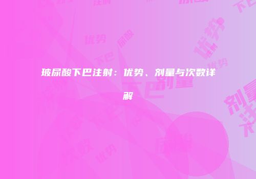 玻尿酸下巴注射：优势、剂量与次数详解