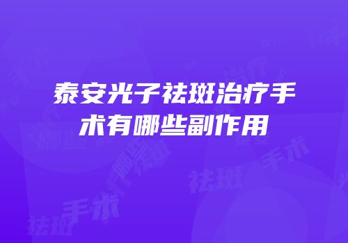 泰安光子祛斑治疗手术有哪些副作用