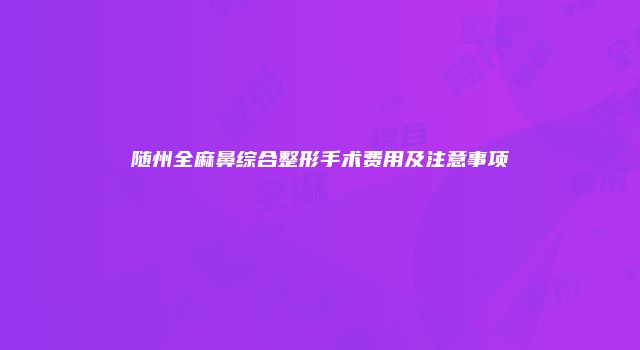 随州全麻鼻综合整形手术费用及注意事项