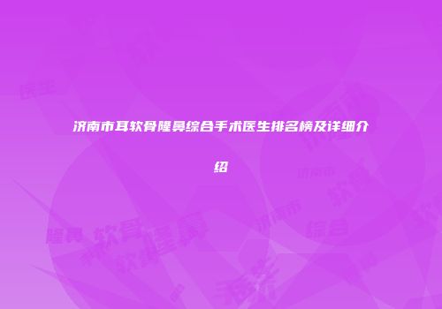 济南市耳软骨隆鼻综合手术医生排名榜及详细介绍