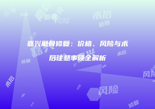 嘉兴磨骨修复：价格、风险与术后注意事项全解析