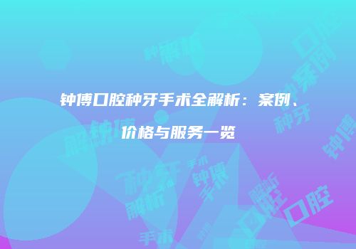 钟傅口腔种牙手术全解析：案例、价格与服务一览