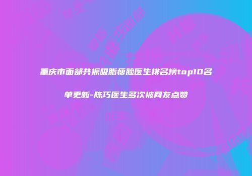 重庆市面部共振吸脂瘦脸医生排名榜top10名单更新-陈巧医生多次被网友点赞