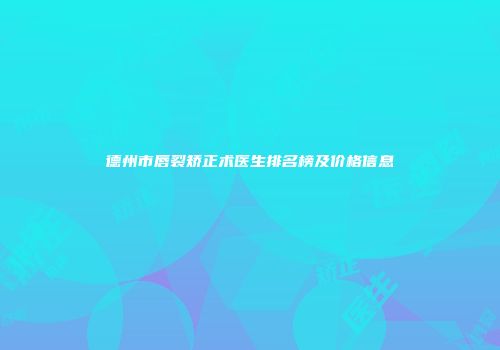 德州市唇裂矫正术医生排名榜及价格信息