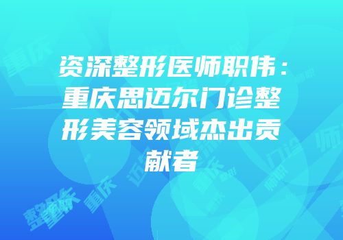 资深整形医师职伟：重庆思迈尔门诊整形美容领域杰出贡献者