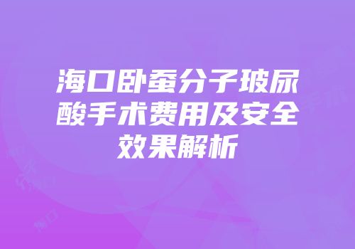 海口卧蚕分子玻尿酸手术费用及安全效果解析