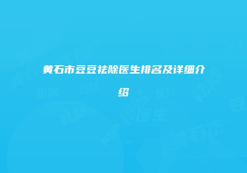 黄石市豆豆祛除医生排名及详细介绍