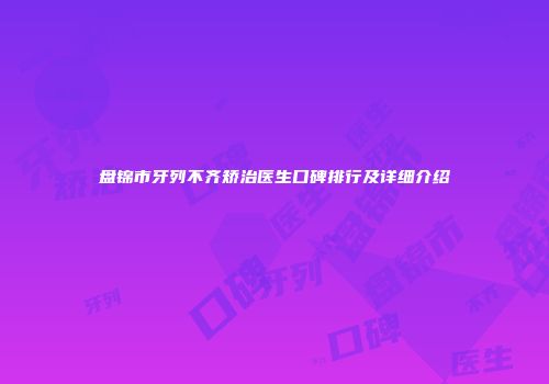 盘锦市牙列不齐矫治医生口碑排行及详细介绍