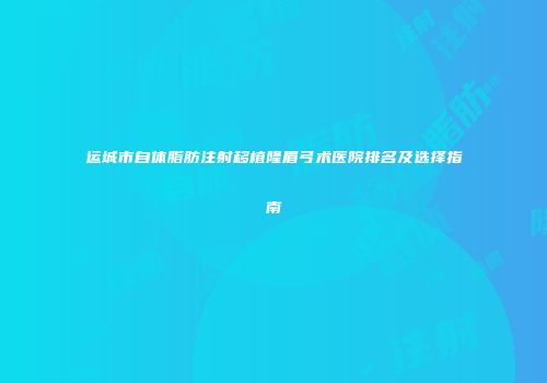 运城市自体脂肪注射移植隆眉弓术医院排名及选择指南