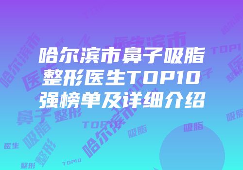 哈尔滨市鼻子吸脂整形医生TOP10强榜单及详细介绍