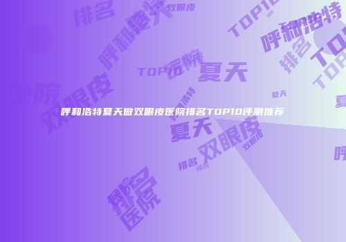 呼和浩特夏天做双眼皮医院排名TOP10评测推荐