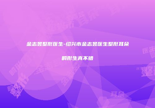 金志昱整形医生-绍兴市金志昱医生整形耳朵畸形生真不错