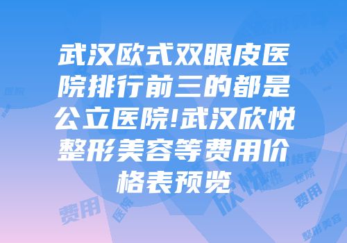 武汉欧式双眼皮医院排行前三的都是公立医院!武汉欣悦整形美容等费用价格表预览