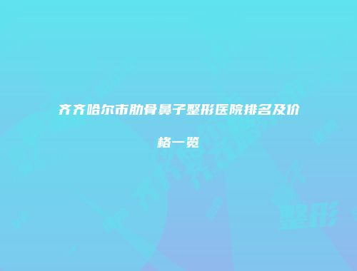 齐齐哈尔市肋骨鼻子整形医院排名及价格一览